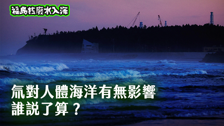 福島核廢水入海系列報導2／氚對人體海洋有無影響  誰說了算？